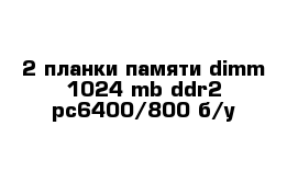 2 планки памяти dimm 1024 mb ddr2 pc6400/800 б/у
